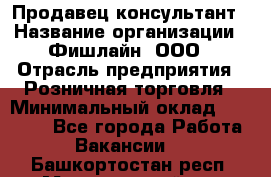 Продавец-консультант › Название организации ­ Фишлайн, ООО › Отрасль предприятия ­ Розничная торговля › Минимальный оклад ­ 25 000 - Все города Работа » Вакансии   . Башкортостан респ.,Мечетлинский р-н